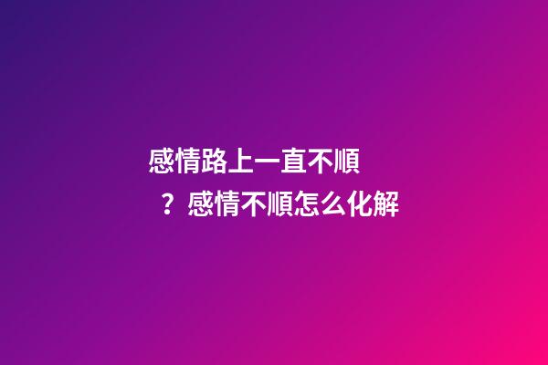 感情路上一直不順？感情不順怎么化解